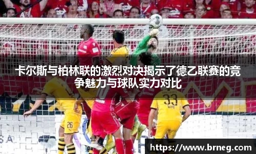 卡尔斯与柏林联的激烈对决揭示了德乙联赛的竞争魅力与球队实力对比