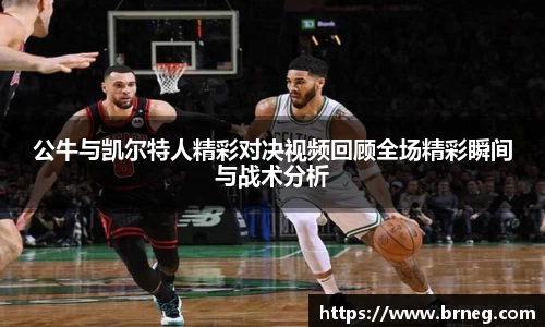 公牛与凯尔特人精彩对决视频回顾全场精彩瞬间与战术分析